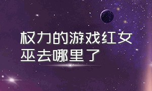 权力的游戏红女巫去哪里了