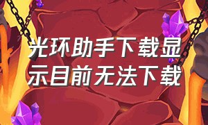 光环助手下载显示目前无法下载