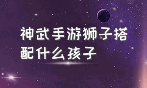 神武手游狮子搭配什么孩子