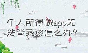 个人所得税app无法登录该怎么办?