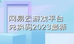 网易云游戏平台兑换码2023最新