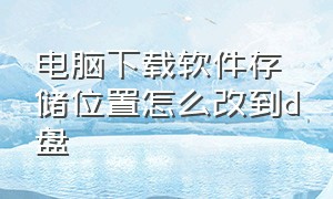 电脑下载软件存储位置怎么改到d盘