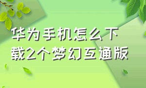 华为手机怎么下载2个梦幻互通版