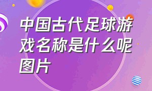 中国古代足球游戏名称是什么呢图片