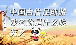 中国古代足球游戏名称是什么呢英文