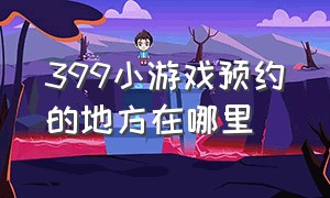 399小游戏预约的地方在哪里