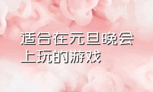 适合在元旦晚会上玩的游戏