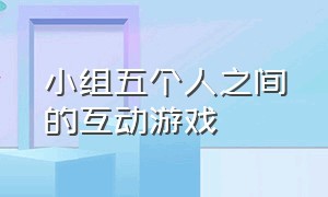 小组五个人之间的互动游戏