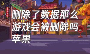 删除了数据那么游戏会被删除吗苹果