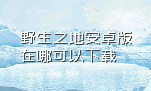 野生之地安卓版在哪可以下载