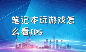 笔记本玩游戏怎么看fps