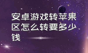 安卓游戏转苹果区怎么转要多少钱