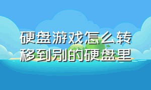 硬盘游戏怎么转移到别的硬盘里