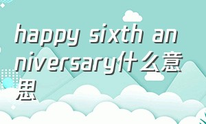 happy sixth anniversary什么意思