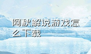 阿秋解说游戏怎么下载