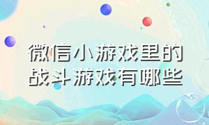 微信小游戏里的战斗游戏有哪些