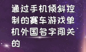 通过手机倾斜控制的赛车游戏单机外国名字闯关的