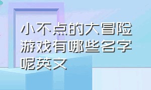 小不点的大冒险游戏有哪些名字呢英文