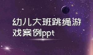 幼儿大班跳绳游戏案例ppt