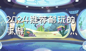 2024推荐耐玩的手游