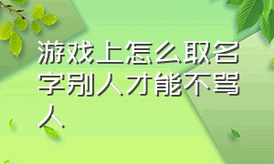 游戏上怎么取名字别人才能不骂人