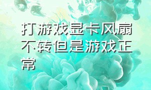 打游戏显卡风扇不转但是游戏正常