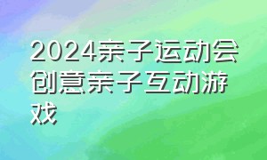 2024亲子运动会创意亲子互动游戏