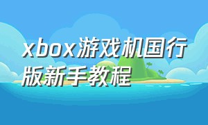 xbox游戏机国行版新手教程