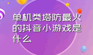 单机类塔防最火的抖音小游戏是什么