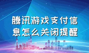 腾讯游戏支付信息怎么关闭提醒