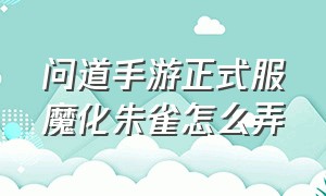 问道手游正式服魔化朱雀怎么弄