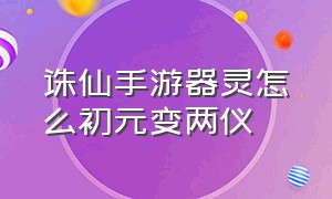 诛仙手游器灵怎么初元变两仪