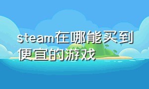 steam在哪能买到便宜的游戏