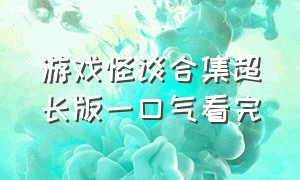 游戏怪谈合集超长版一口气看完