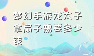 梦幻手游龙太子拿扇子需要多少钱