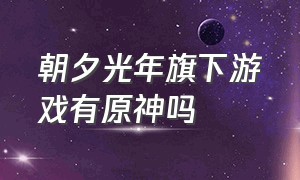 朝夕光年旗下游戏有原神吗