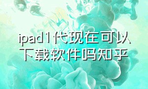 ipad1代现在可以下载软件吗知乎