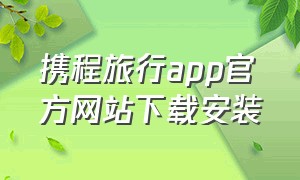 携程旅行app官方网站下载安装