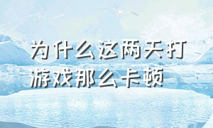 为什么这两天打游戏那么卡顿