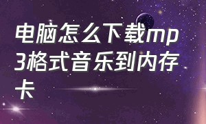 电脑怎么下载mp3格式音乐到内存卡