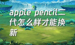 apple pencil二代怎么样才能换新