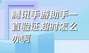 腾讯手游助手一直验证超时怎么办啊