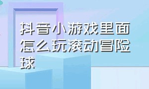 抖音小游戏里面怎么玩滚动冒险球