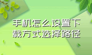 手机怎么设置下载方式选择路径