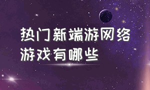 热门新端游网络游戏有哪些