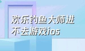 欢乐钓鱼大师进不去游戏ios