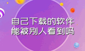 自己下载的软件能被别人看到吗