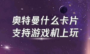 奥特曼什么卡片支持游戏机上玩