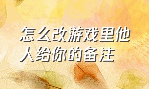 怎么改游戏里他人给你的备注