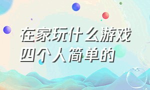 在家玩什么游戏四个人简单的